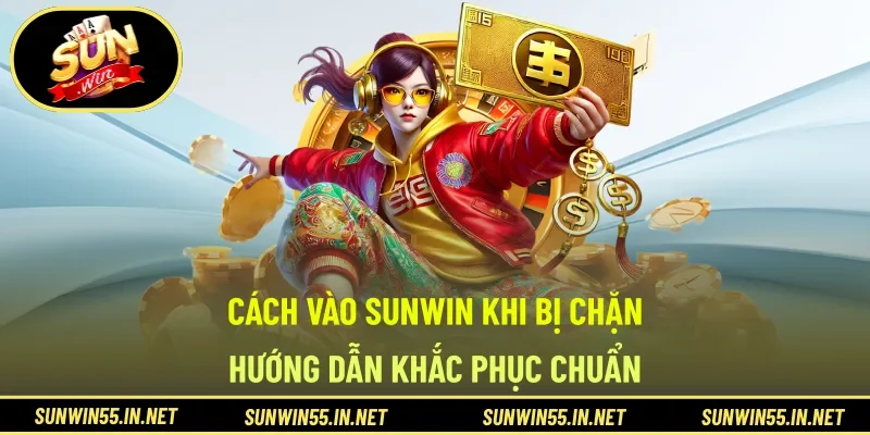 Cách Vào SUNWIN Khi Bị Chặn - Hướng Dẫn Khắc Phục Chuẩn