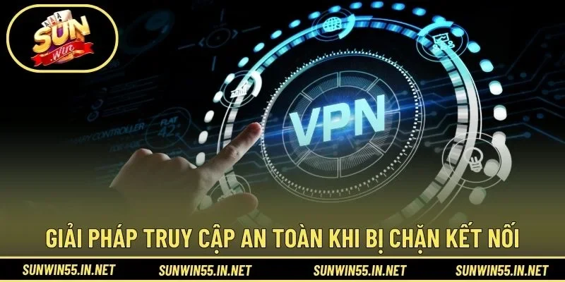 Giải pháp truy cập an toàn khi bị chặn kết nối