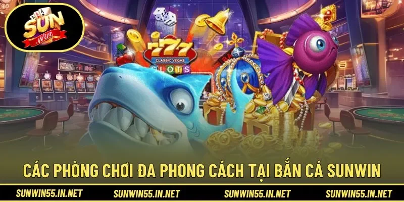 Một số phòng chơi đa phong cách tại Bắn Cá Sunwin